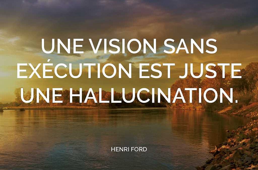 Une vision sans exécution est juste une hallucination. (Henri Ford)