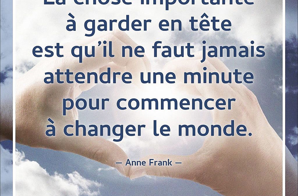 La chose importante à garder en tête est qu'il ne faut jamais attendre une minute pour commencer à changer le monde. (Anne Frank)