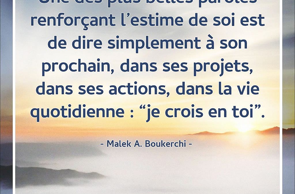 Une des plus belles paroles renforçant l'estime de soi est de dire simplement à son prochain, dans ses projets, dans ses actions, dans la vie quotidienne : "je crois en toi" - Malek A. Boukerchi